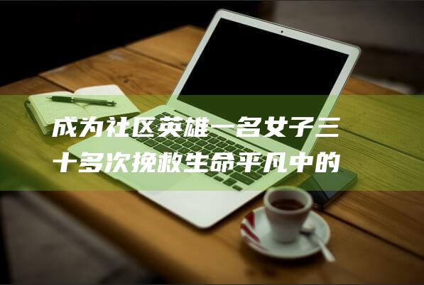 成为社区英雄 一名女子三十多次挽救生命 平凡中的奇迹 (成为社区英雄的作文)