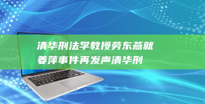 清华刑法学教授劳东燕就姜萍事件再发声 (清华刑法学教授)