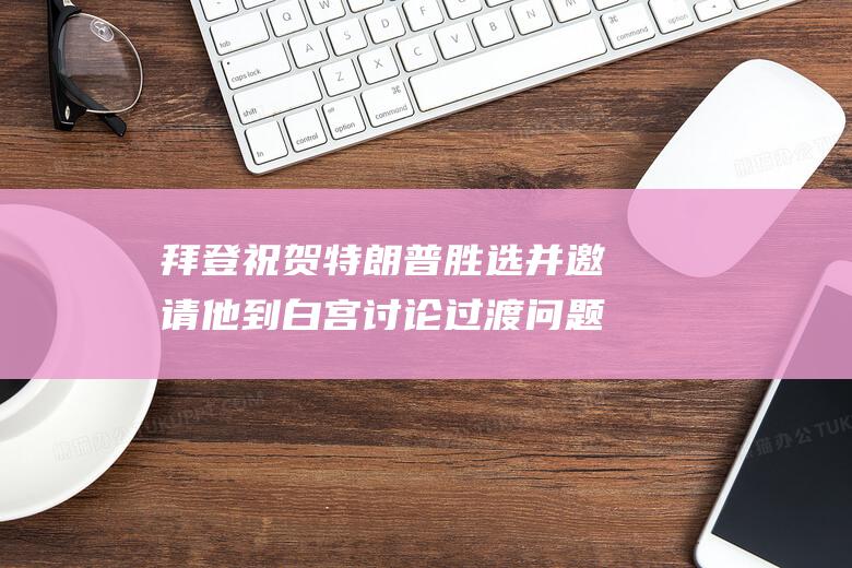 拜登祝贺特朗普胜选 并邀请他到白宫讨论过渡问题 (拜登祝贺特朗普获冠军)