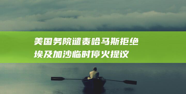 美国务院谴责 哈马斯拒绝埃及加沙临时停火提议 (美国强烈谴责)