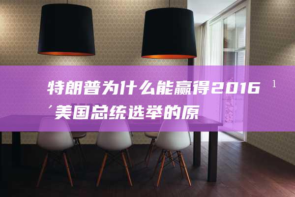 特朗普为什么能赢得2016年美国总统选举的原因 (特朗普为什么没有连届)