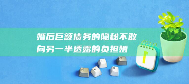 婚后巨额债务的隐秘 不敢向另一半透露的负担 (婚后巨额债务怎么办)