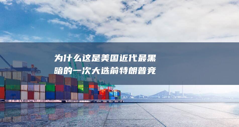 为什么这是美国近代最黑暗的一次大选 前特朗普竞选顾问锐评 (为什么这是美好的礼物)