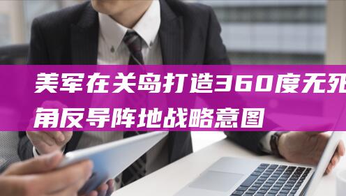 美军在关岛打造360度无死角反导阵地 战略意图解读 (美军在关岛打过仗吗)