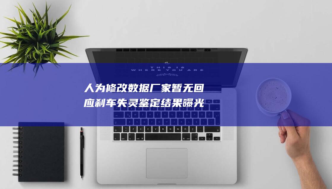 人为修改数据 厂家暂无回应 刹车失灵鉴定结果曝光 赛力斯问界M7刹车失灵疑云 (修改数据违法吗)