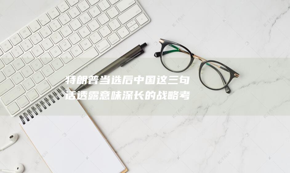 特朗普当选后 中国这三句话透露意味深长的战略考量