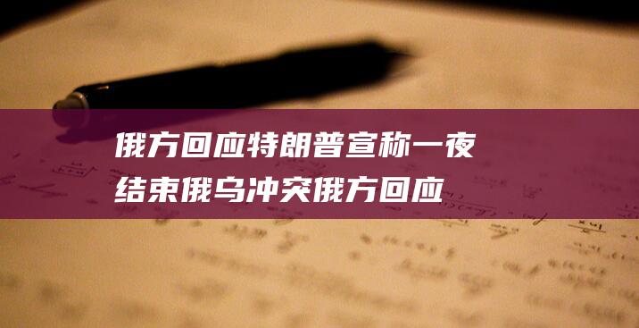 俄方回应 特朗普宣称一夜结束俄乌冲突 (俄方回应特朗普称一天解决俄乌危机)
