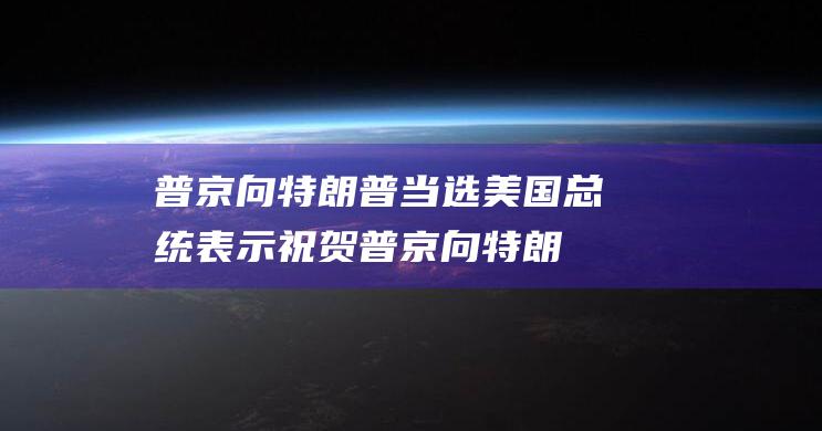 普京向特朗普当选美国总统表示祝贺 (普京向特朗普发贺电)
