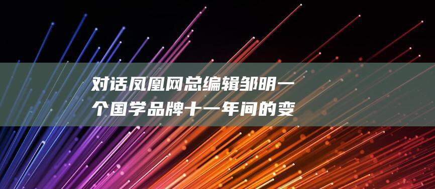 对话凤凰网总编辑邹明 一个国学品牌十一年间的变与不变 (凤凰网专访)