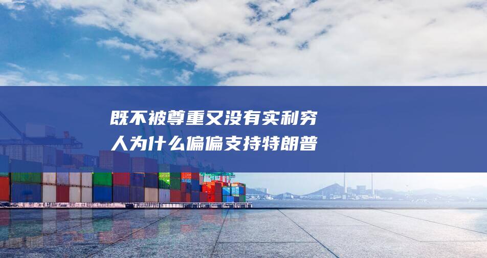 既不被尊重又没有实利 穷人为什么偏偏支持特朗普 (既不被尊重又不相信)