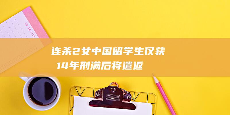 连杀2女！中国留学生仅获刑14年 刑满后将遣返中国！ (男子连杀2名女子)