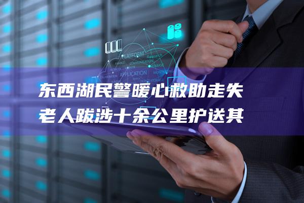 东西湖民警暖心救助走失老人 跋涉十余公里护送其安全返家 (武汉东西湖警察局)