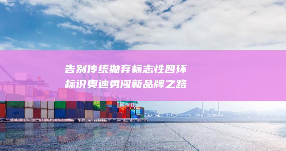 告别传统 抛弃标志性四环标识 奥迪 勇闯新品牌之路 (告别传统抛弃的句子)