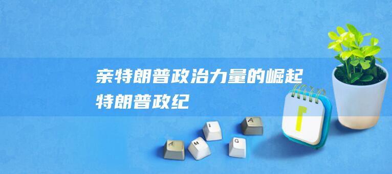 亲特朗普政治力量的崛起 (特朗普政纪)