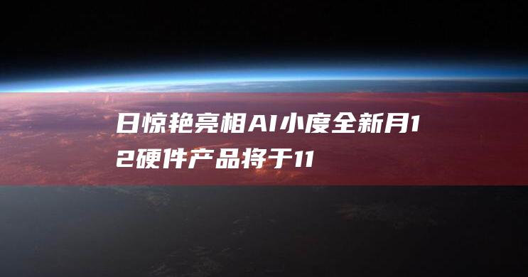 日惊艳亮相 AI 小度全新 月12 硬件产品将于 11 (惊艳亮相意思)