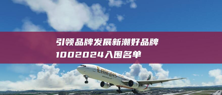 引领品牌发展新潮 好品牌100 2024 入围名单重磅公布 (引领品牌发展的措施)