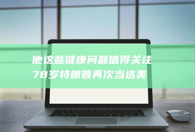 他这些健康问题值得关注 78岁特朗普再次当选美国总统 (他这些健康问题的英文)