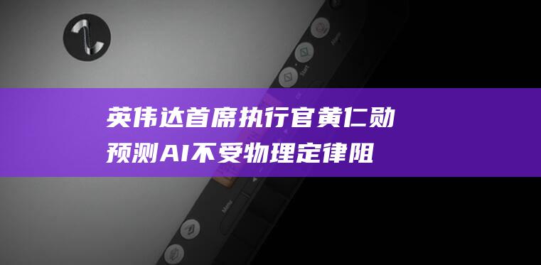 英伟达首席执行官黄仁勋预测 AI 不受物理定律阻碍 算力集群将在未来扩展到百万级芯片 (英伟达首席执行官黄仁勋)
