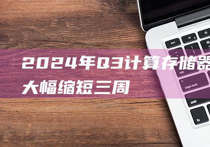 2024年Q3计算存储器交货期大幅缩短三周 (2024年清宫图生男生女表(正版))