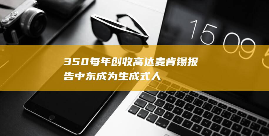 350 每年创收高达 麦肯锡报告 中东成为生成式人工智能的全球应用前沿 亿美元