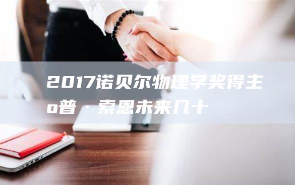 2017诺贝尔物理学奖得主基普·索恩 未来几十年是宇宙探索的转折点 (2017诺贝尔生理学或医学奖)