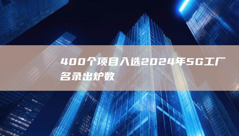 400个项目入选 2024年5G工厂名录出炉 数字化制造迈向新高度 (162个项目)