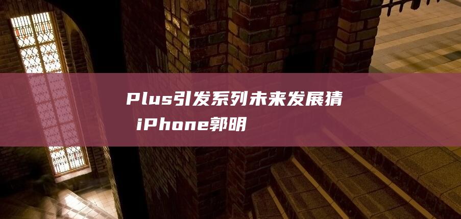 Plus 引发 系列未来发展猜测 iPhone 郭明錤 17 iPhone 苹果或停产 Plus (plus support)