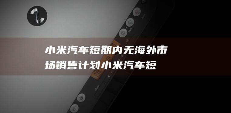 小米汽车 短期内无海外市场销售计划 (小米汽车短期股票代码)