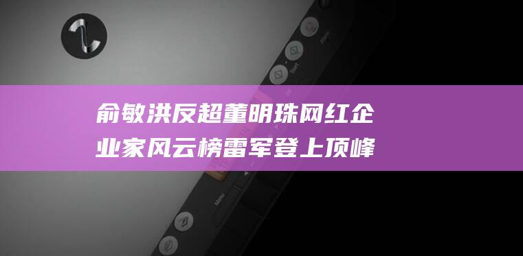 俞敏洪反超董明珠 网红企业家风云榜 雷军登上顶峰 (俞敏洪遇袭)