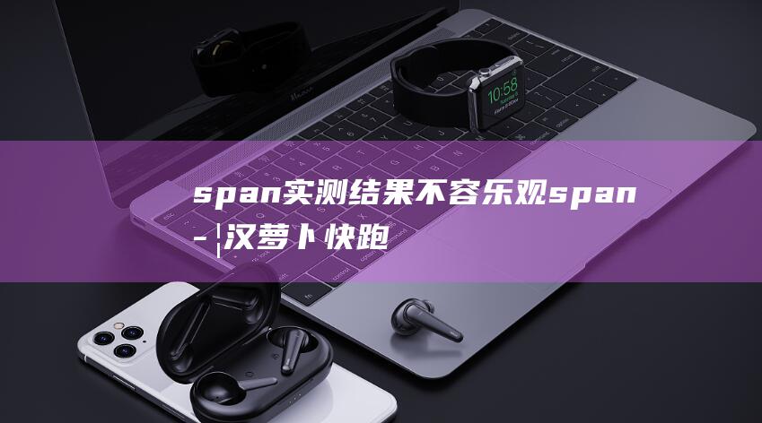 span 实测结果不容乐观 span 武汉萝卜快跑涨价 基本与网约车持平 (sp测试)