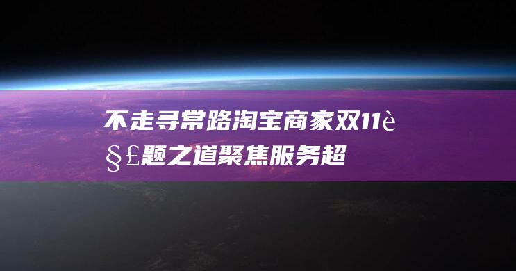 不走寻常路！淘宝商家双11解题之道 聚焦服务 超越价格战 (不走寻常路是什么品牌)