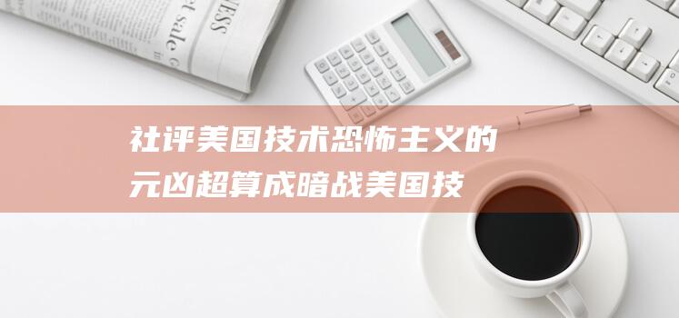社评 美国技术恐怖主义的元凶 超算成暗战 (美国技术分析)