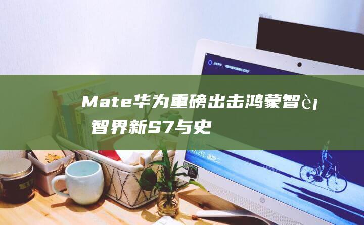 Mate 华为重磅出击！鸿蒙智行智界新S7 与史上最强大 同台亮相 (mate华为40pro)
