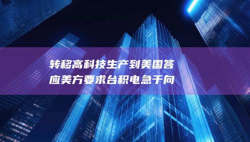转移高科技生产到美国 答应美方要求 台积电急于向特朗普证明对美国的忠诚 (科技技术转移)