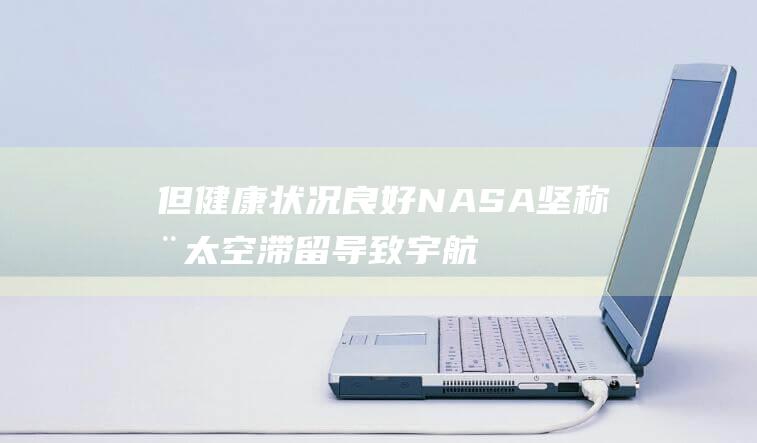 但健康状况良好 NASA坚称 在太空滞留导致宇航员面容消瘦 (但健康状况良好怎么说)