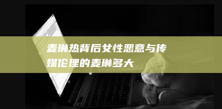 麦琳热背后 女性恶意与传媒伦理的 (麦琳多大)