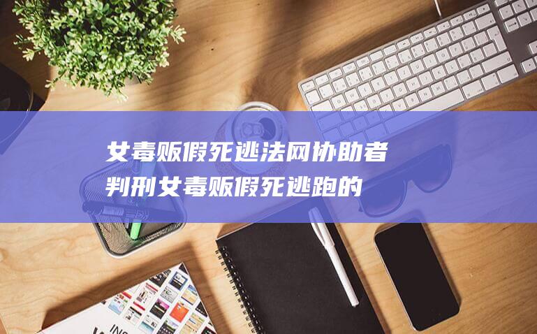 女毒贩假死逃法网 协助者判刑 (女毒贩假死逃跑的电影)
