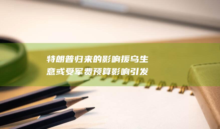 特朗普归来的影响 援乌生意或受军费预算影响引发担忧 (特朗普归来的经济灾难:16位诺贝尔奖得主们坐不住了)