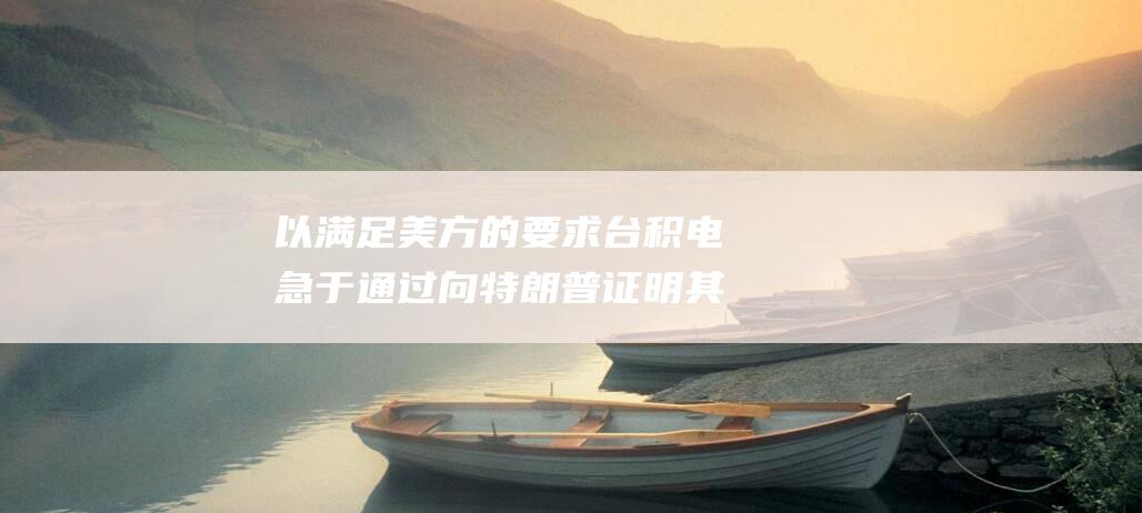 以满足美方的要求 台积电急于通过向特朗普证明其顺从 (满足美国的需求是我国维持战略机遇的正确选择)