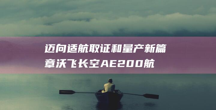 迈向适航取证和量产新篇章 沃飞长空AE200航空器加速冲刺