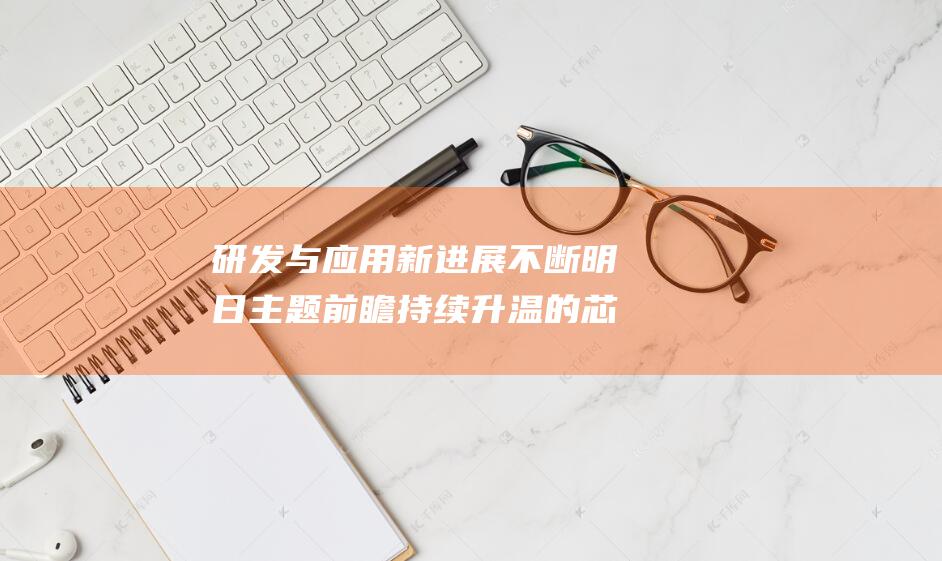研发与应用新进展不断 明日主题前瞻 持续升温的芯片 (研发和应用的区别)