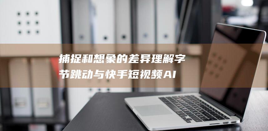 捕捉和想象的差异 理解 字节跳动与快手短视频AI正面交锋 (捕捉和想象的作文)