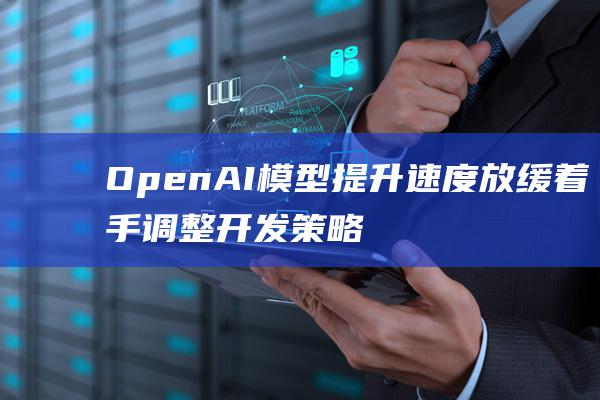 OpenAI模型提升速度放缓着手调整开发策略