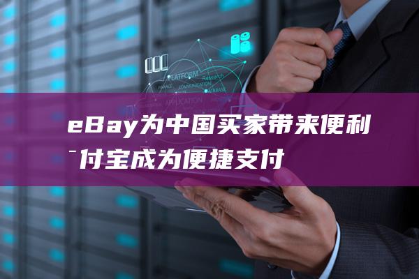 eBay为中国买家带来便利 支付宝成为便捷支付新选项！ (ebay中文平台)