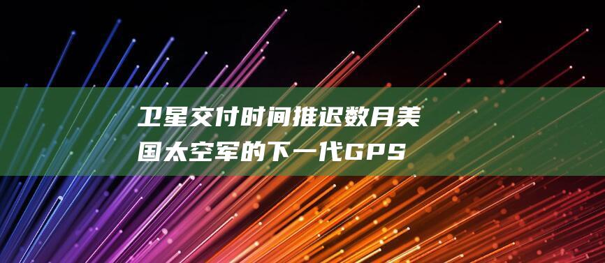 卫星交付时间推迟数月 美国太空军的下一代 GPS (卫星几时发射)