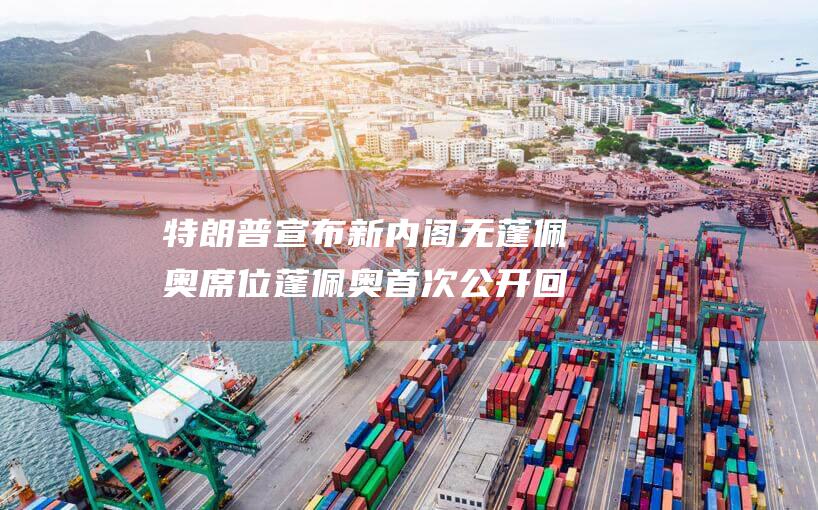 特朗普宣布新内阁无蓬佩奥席位 蓬佩奥首次公开回应 (特朗普宣布新消息)