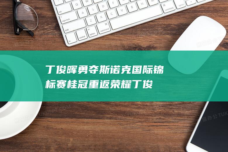 丁俊晖勇夺斯诺克国际锦标赛桂冠 重返荣耀 (丁俊晖夺冠视频)