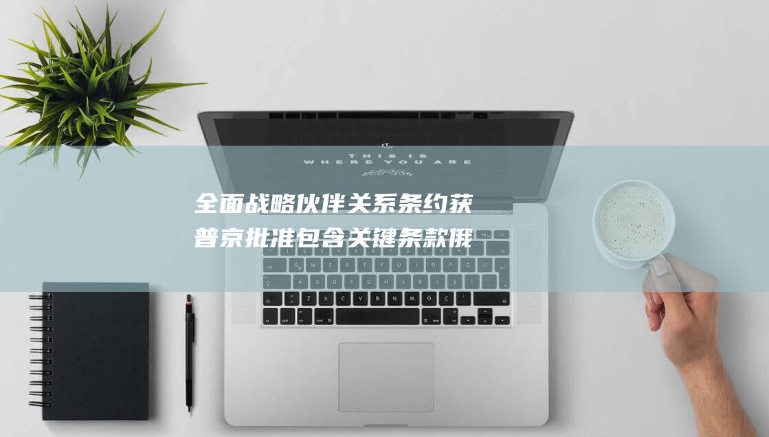全面战略伙伴关系条约 获普京批准 包含关键条款 俄朝 (全面战略伙伴关系)