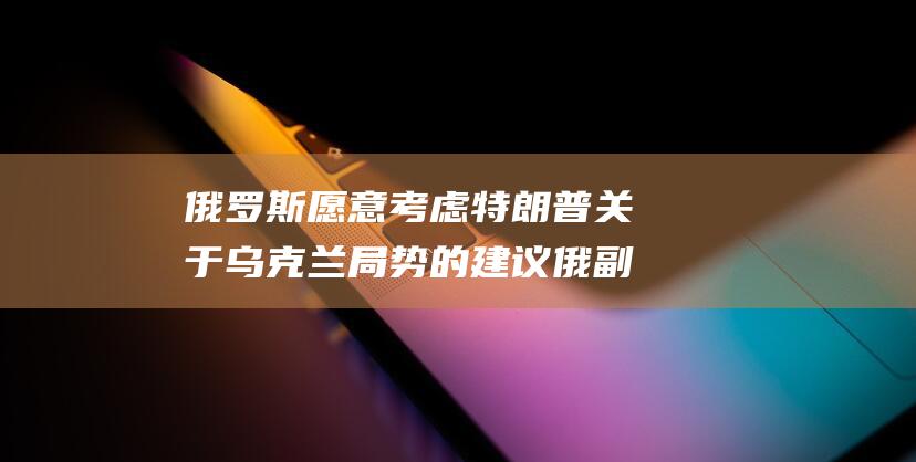 俄罗斯愿意考虑特朗普关于乌克兰局势的建议 俄副外长表态 (俄罗斯愿意考驾照吗)