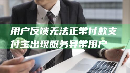 用户反馈无法正常付款 支付宝出现服务异常 (用户反馈无法打开某个网页,要到光猫哪里找)